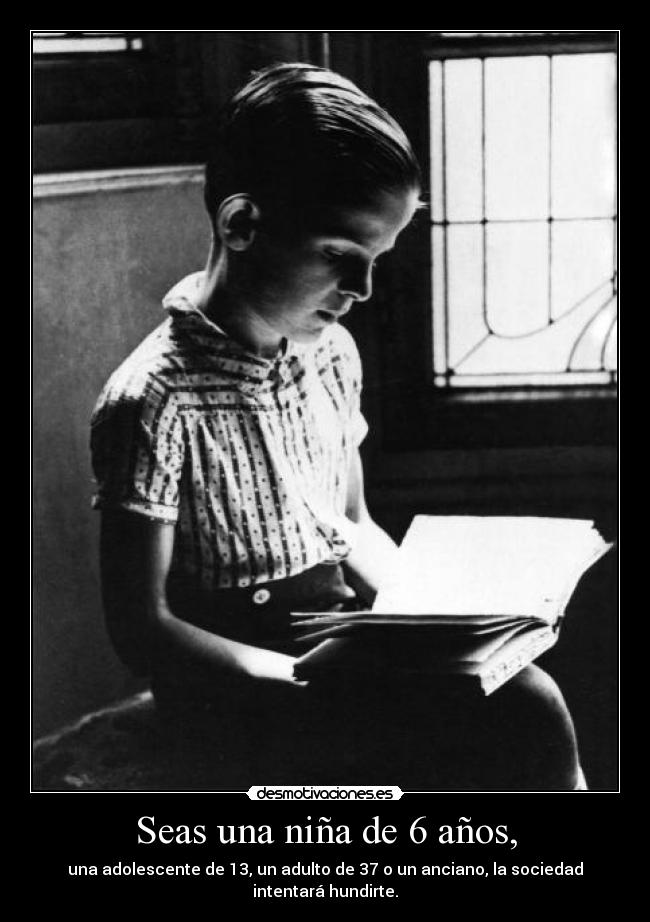 Seas una niña de 6 años, - una adolescente de 13, un adulto de 37 o un anciano, la sociedad intentará hundirte.