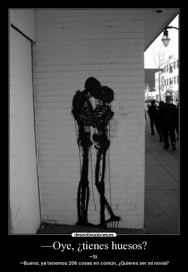 —Oye, ¿tienes huesos? - —Sí. 
—Bueno, ya tenemos 206 cosas en común, ¿Quieres ser mi novia?