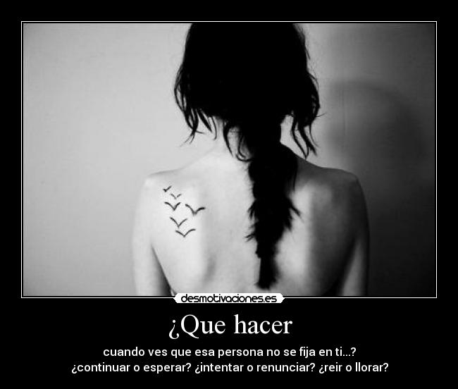 ¿Que hacer - cuando ves que esa persona no se fija en ti...?
¿continuar o esperar? ¿intentar o renunciar? ¿reir o llorar?