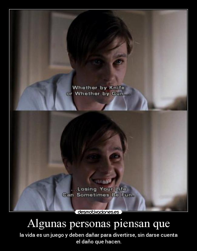 Algunas personas piensan que - la vida es un juego y deben dañar para divertirse, sin darse cuenta el daño que hacen.