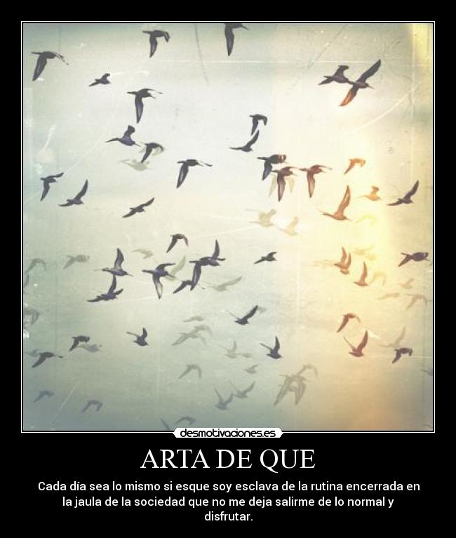 ARTA DE QUE - Cada día sea lo mismo si esque soy esclava de la rutina encerrada en
la jaula de la sociedad que no me deja salirme de lo normal y
disfrutar.
