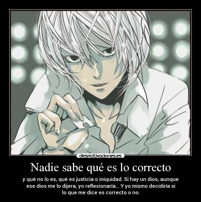 Nadie sabe qué es lo correcto - y qué no lo es, qué es justicia o iniquidad. Si hay un dios, aunque
ese dios me lo dijera, yo reflexionaría... Y yo mismo decidiría si
lo que me dice es correcto o no.
