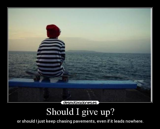 Should I give up? - or should I just keep chasing pavements, even if it leads nowhere.