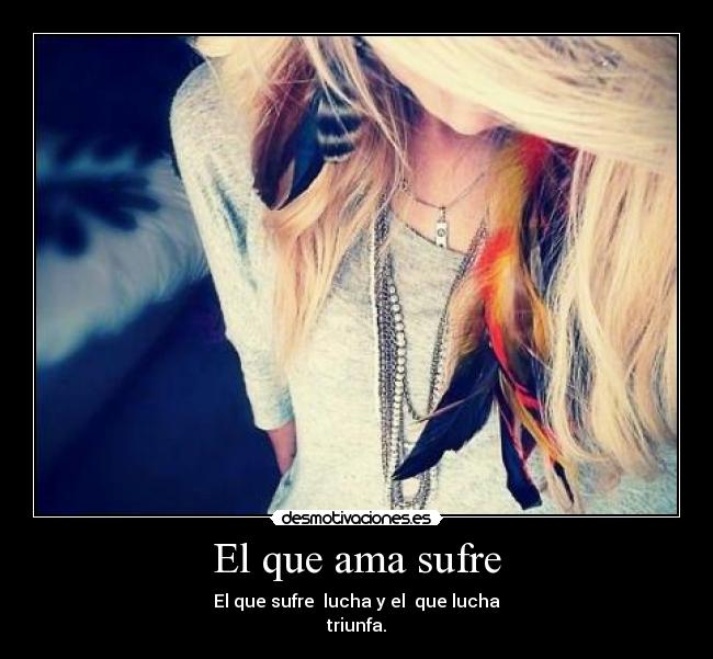 El que ama sufre - El que sufre lucha y el que lucha
triunfa.