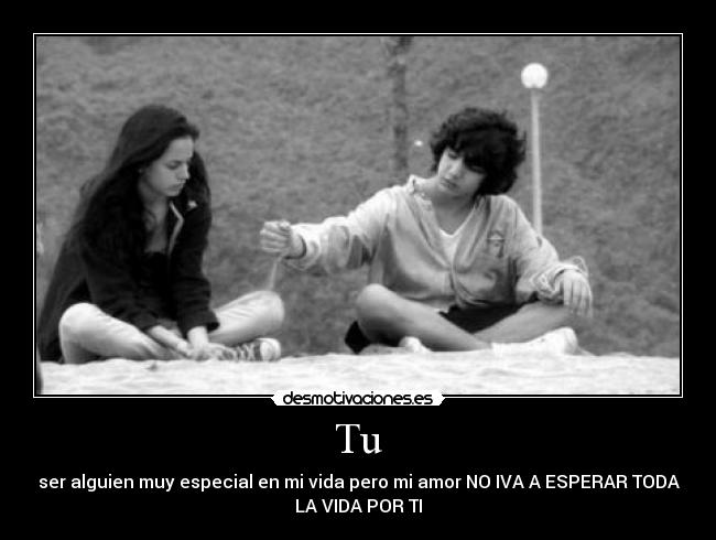 Tu - ser alguien muy especial en mi vida pero mi amor NO IVA A ESPERAR TODA
LA VIDA POR TI