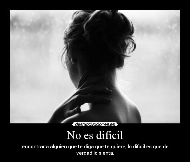 No es difícil - encontrar a alguien que te diga que te quiere, lo difícil es que de verdad lo sienta.