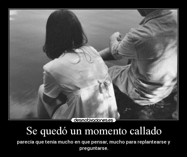 Se quedó un momento callado - parecía que tenía mucho en que pensar, mucho para replantearse y preguntarse.