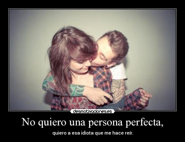 No quiero una persona perfecta, - quiero a esa idiota que me hace reír.