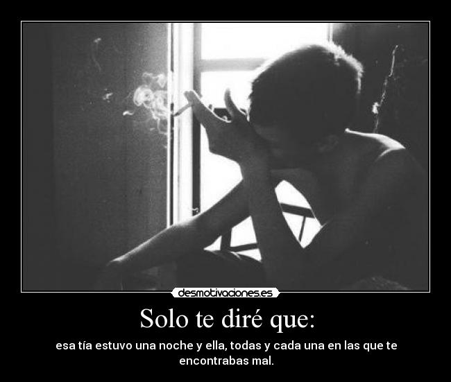 Solo te diré que: - esa tía estuvo una noche y ella, todas y cada una en las que te encontrabas mal.