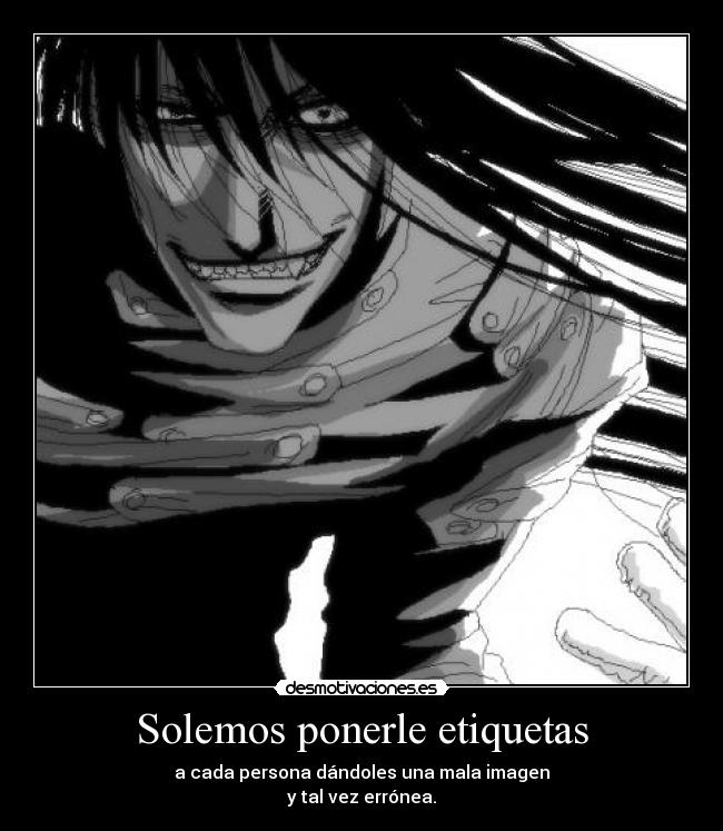 Solemos ponerle etiquetas - a cada persona dándoles una mala imagen
y tal vez errónea.