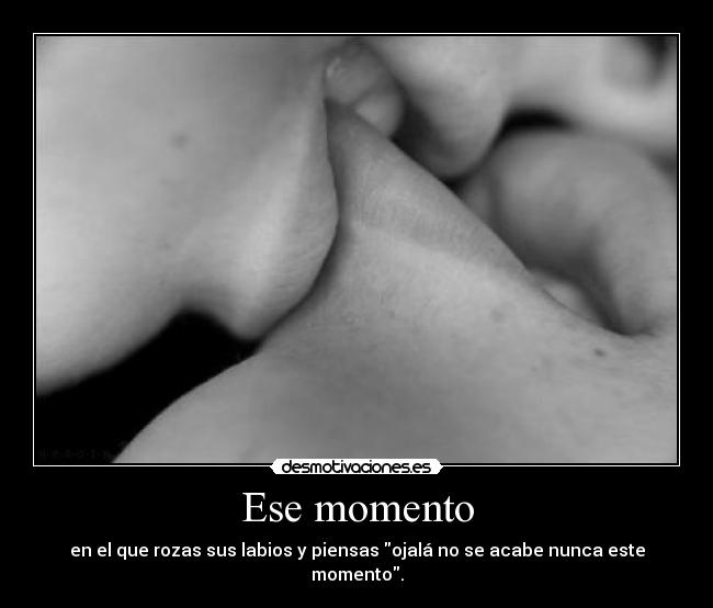 Ese momento - en el que rozas sus labios y piensas ojalá no se acabe nunca este momento.