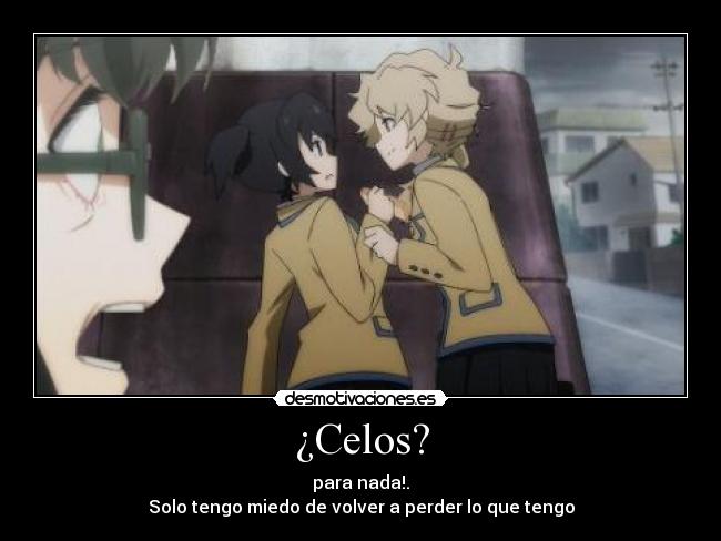 ¿Celos? - para nada!.
Solo tengo miedo de volver a perder lo que tengo