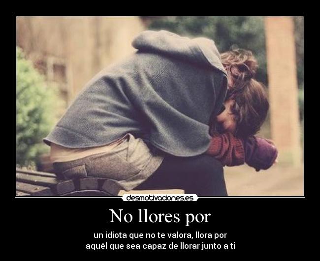 No llores por - un idiota que no te valora, llora por
aquél que sea capaz de llorar junto a ti