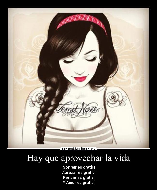 Hay que aprovechar la vida - Sonreír es gratis!
Abrazar es gratis!
Pensar es gratis!
Y Amar es gratis!