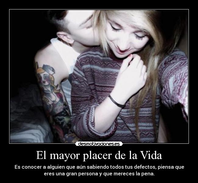 El mayor placer de la Vida - Es conocer a alguien que aún sabiendo todos tus defectos, piensa que
eres una gran persona y que mereces la pena.