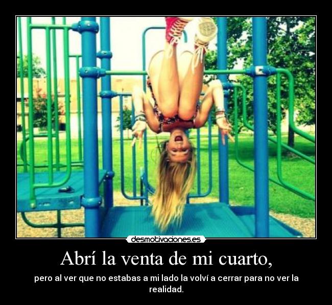 Abrí la venta de mi cuarto, - pero al ver que no estabas a mi lado la volví a cerrar para no ver la realidad.