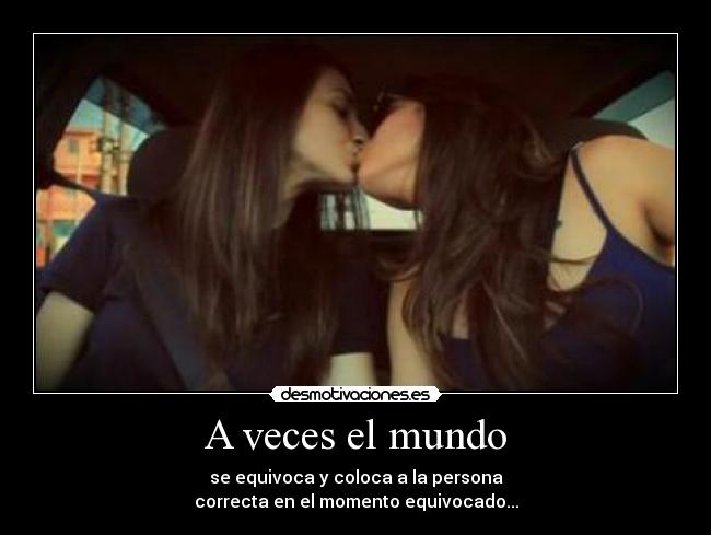 A veces el mundo - se equivoca y coloca a la persona
correcta en el momento equivocado...