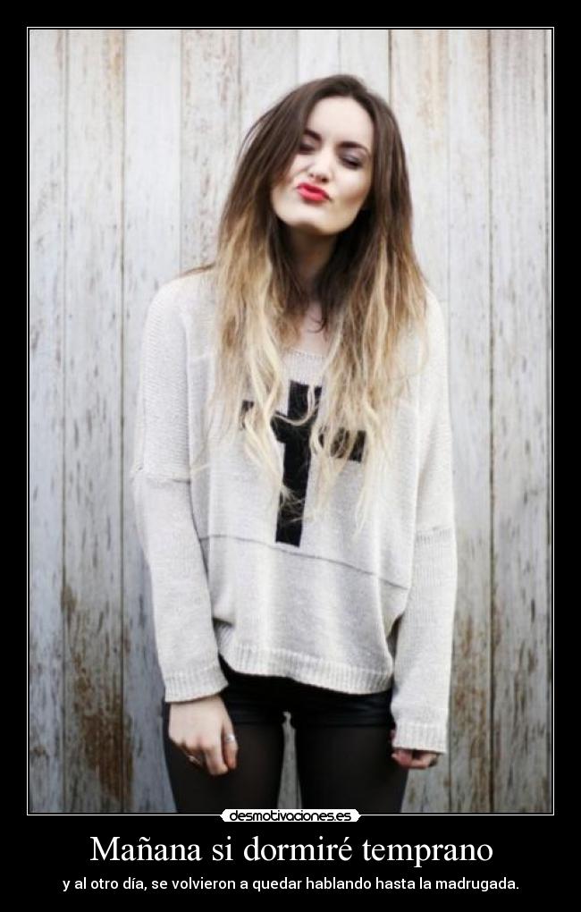 Mañana si dormiré temprano - y al otro día, se volvieron a quedar hablando hasta la madrugada.