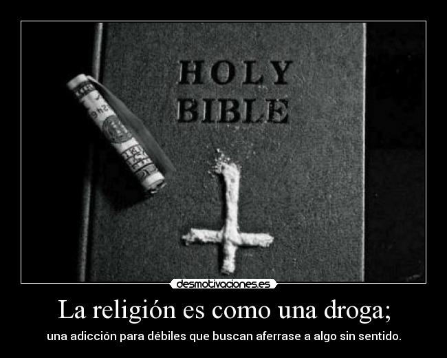 La religión es como una droga; - una adicción para débiles que buscan aferrase a algo sin sentido.