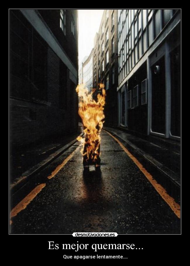 Es mejor quemarse... - Que apagarse lentamente....
