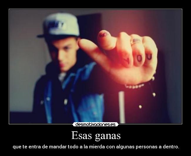 Esas ganas - que te entra de mandar todo a la mierda con algunas personas a dentro.