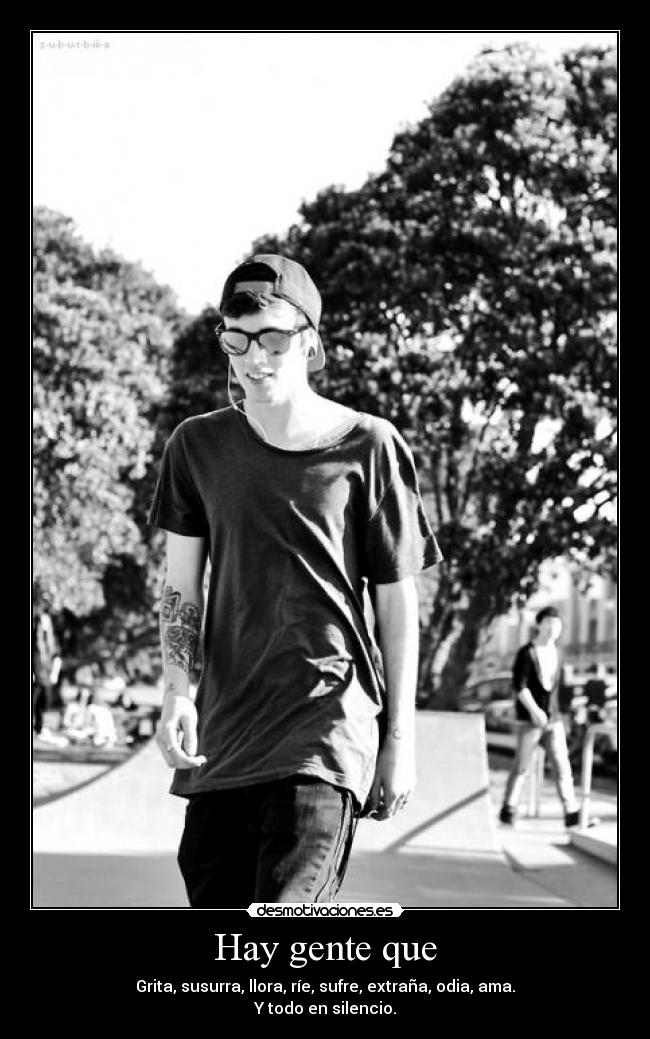 Hay gente que - Grita, susurra, llora, ríe, sufre, extraña, odia, ama.
Y todo en silencio.