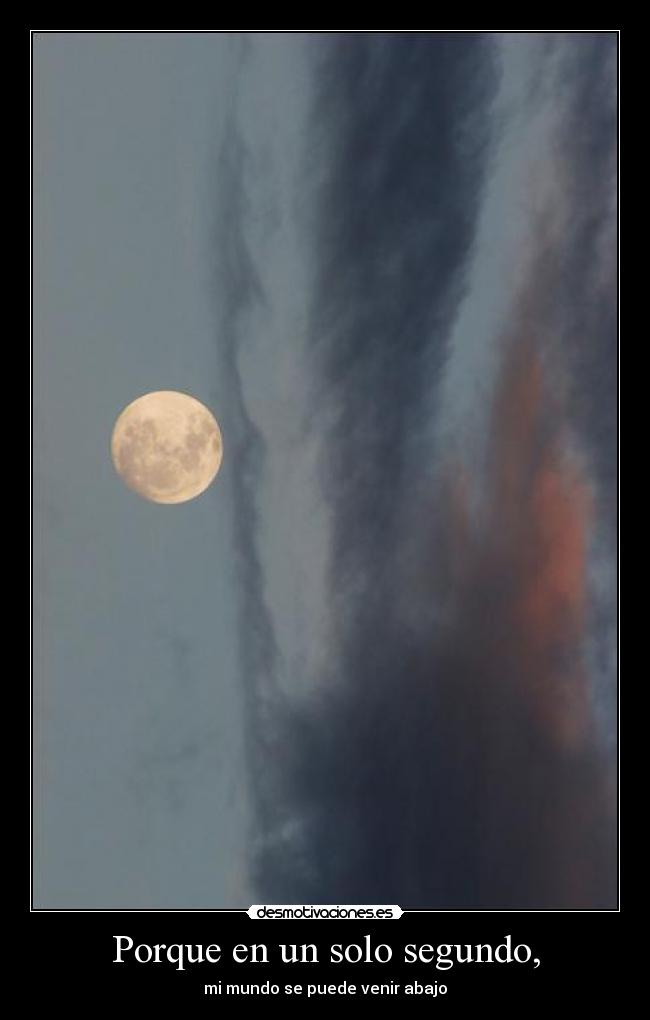 Porque en un solo segundo, - mi mundo se puede venir abajo