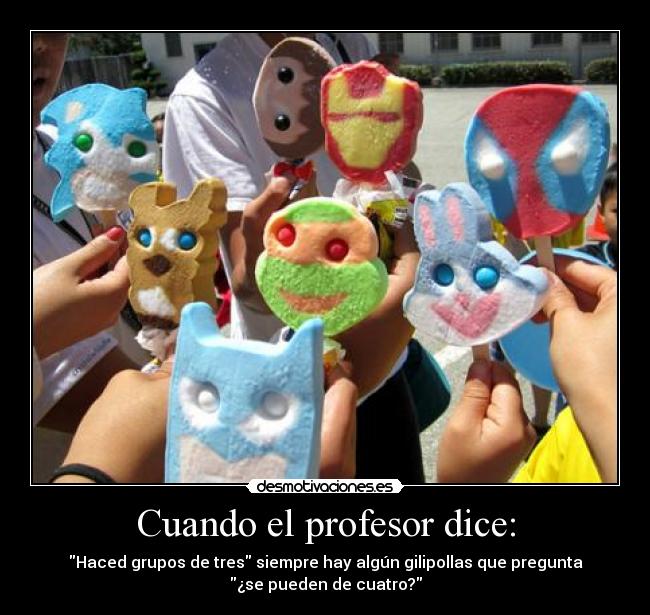 Cuando el profesor dice: - Haced grupos de tres siempre hay algún gilipollas que pregunta
¿se pueden de cuatro?
