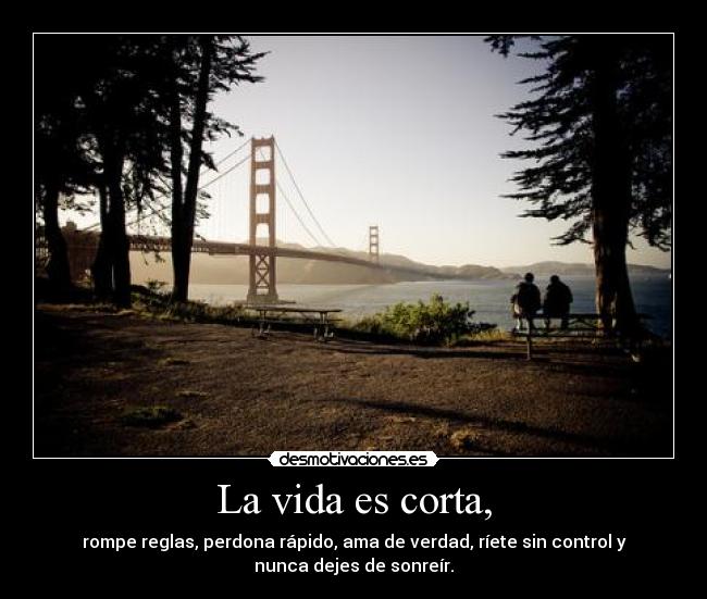 La vida es corta, - rompe reglas, perdona rápido, ama de verdad, ríete sin control y
nunca dejes de sonreír.