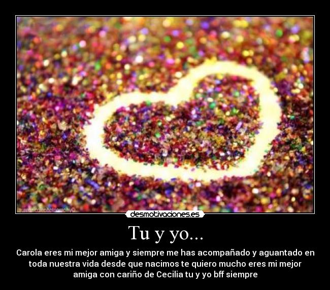 Tu y yo... - Carola eres mi mejor amiga y siempre me has acompañado y aguantado en
toda nuestra vida desde que nacimos te quiero mucho eres mi mejor
amiga con cariño de Cecilia tu y yo bff siempre