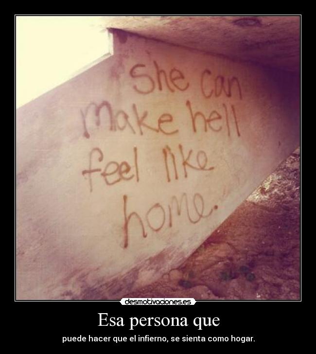 Esa persona que - puede hacer que el infierno, se sienta como hogar.