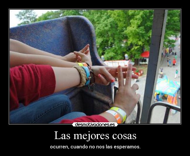 Las mejores cosas - ocurren, cuando no nos las esperamos.