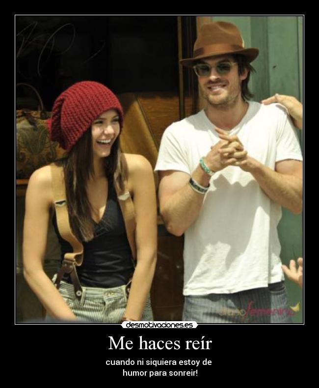 Me haces reír - cuando ni siquiera estoy de 
humor para sonreir!