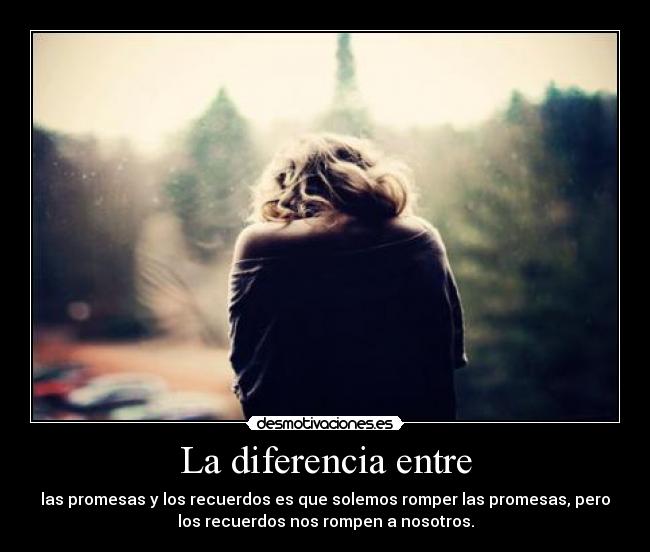 La diferencia entre - las promesas y los recuerdos es que solemos romper las promesas, pero
los recuerdos nos rompen a nosotros.