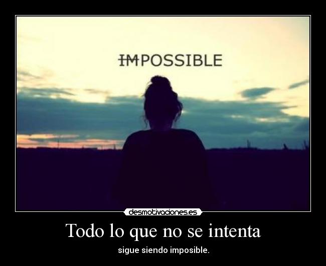 Todo lo que no se intenta - sigue siendo imposible.