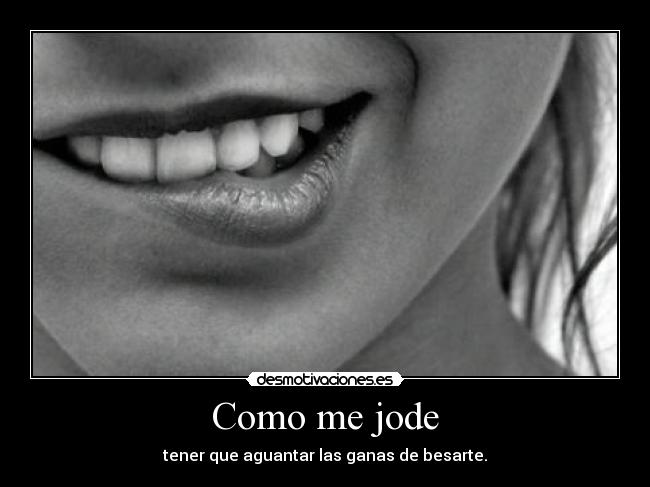 Como me jode - tener que aguantar las ganas de besarte.