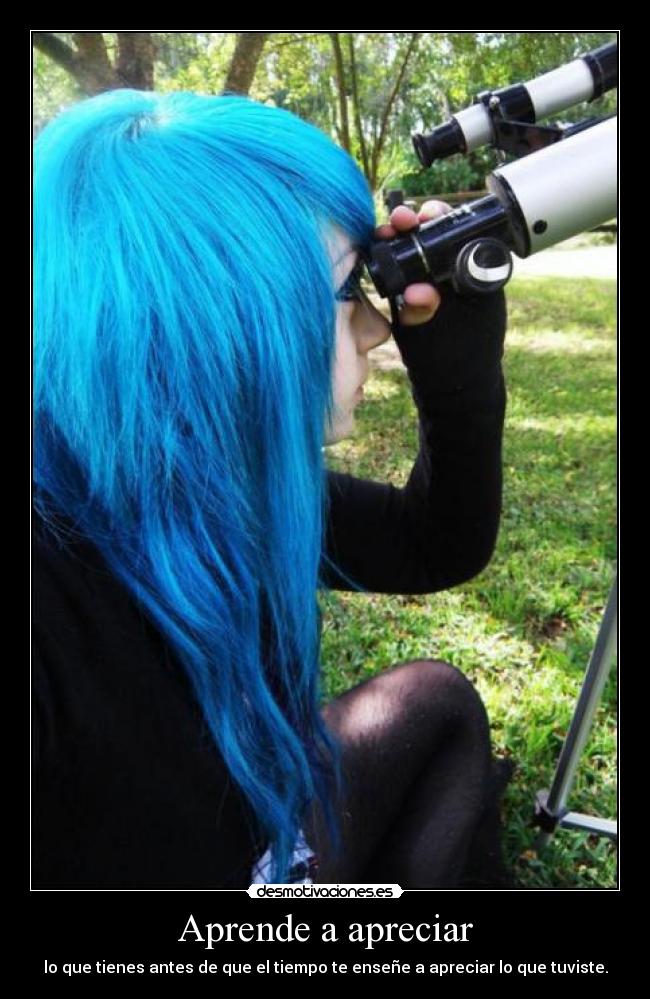 Aprende a apreciar - lo que tienes antes de que el tiempo te enseñe a apreciar lo que tuviste.