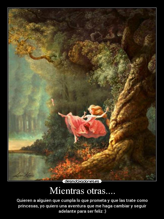 Mientras otras.... - Quieren a alguien que cumpla lo que prometa y que las trate como
princesas, yo quiero una aventura que me haga cambiar y seguir
adelante para ser feliz :)