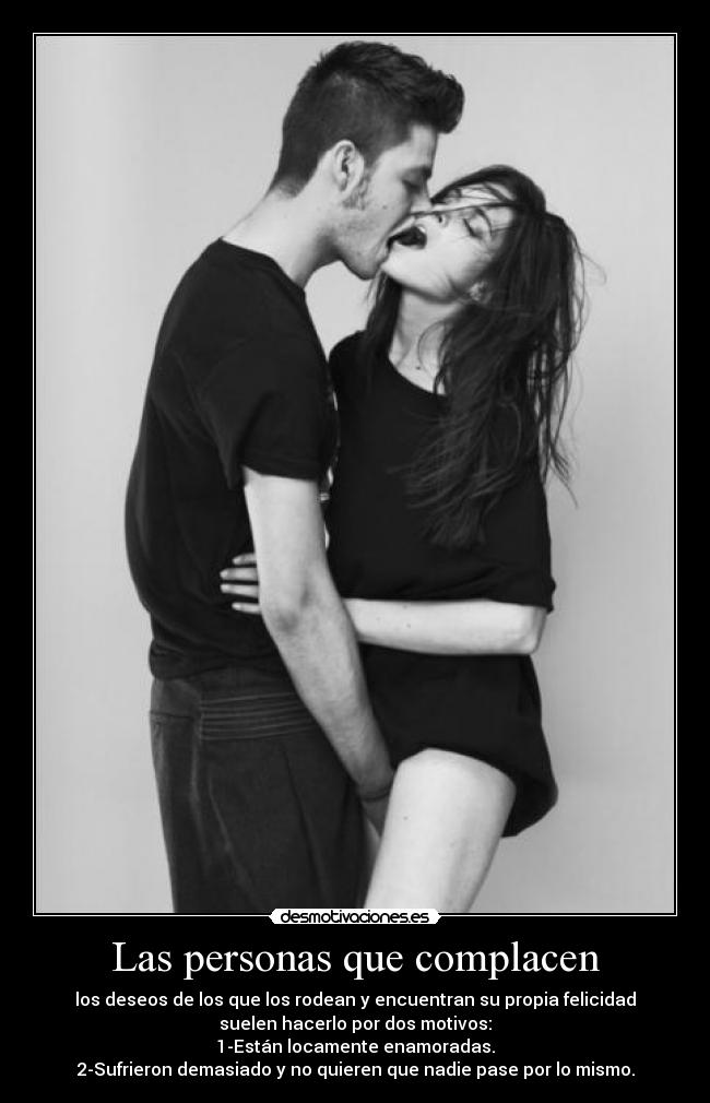Las personas que complacen - los deseos de los que los rodean y encuentran su propia felicidad
suelen hacerlo por dos motivos:
1-Están locamente enamoradas.
2-Sufrieron demasiado y no quieren que nadie pase por lo mismo.