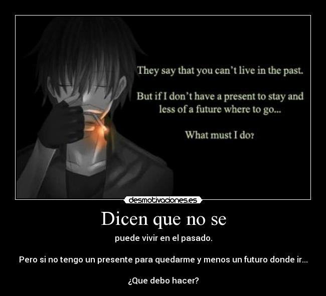 Dicen que no se - puede vivir en el pasado.
Pero si no tengo un presente para quedarme y menos un futuro donde ir...
¿Que debo hacer?