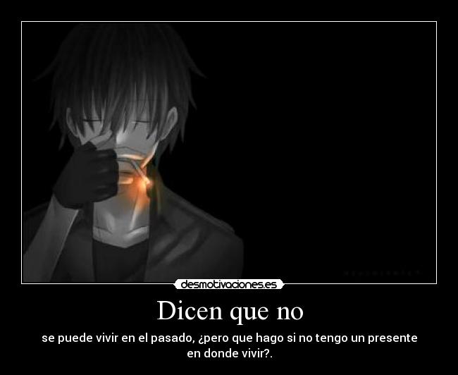 Dicen que no - se puede vivir en el pasado, ¿pero que hago si no tengo un presente
en donde vivir?.