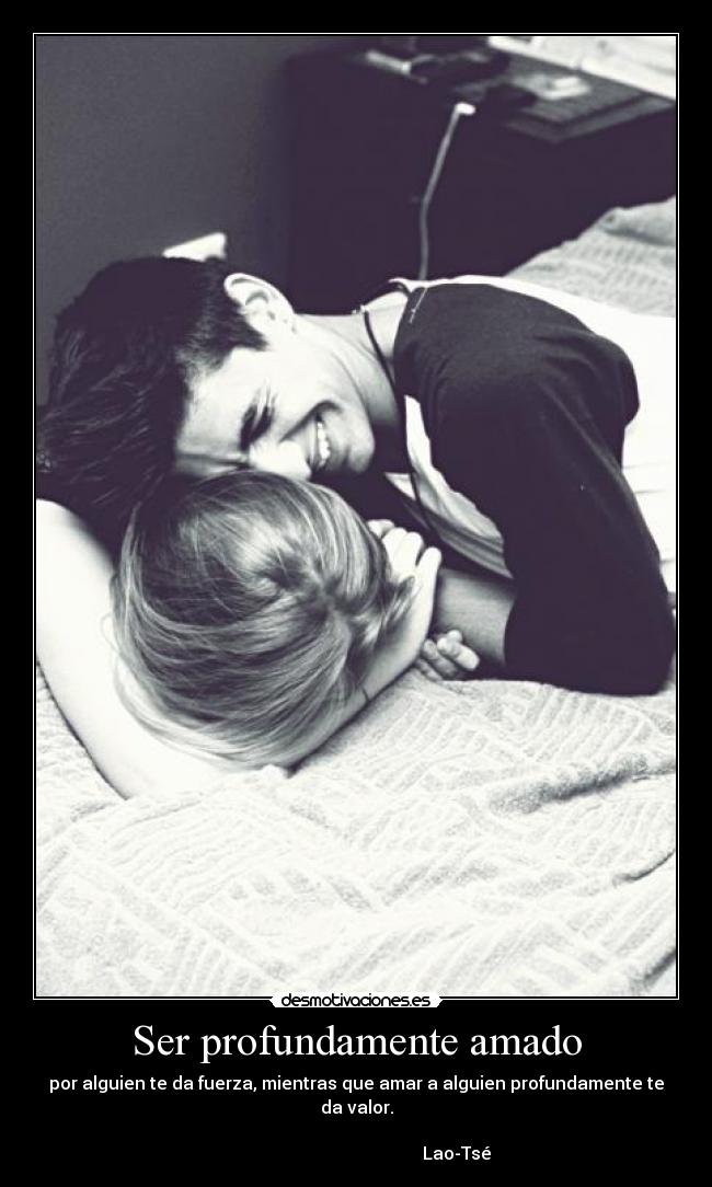 Ser profundamente amado - por alguien te da fuerza, mientras que amar a alguien profundamente te da valor.
                                                                                                                     Lao-Tsé