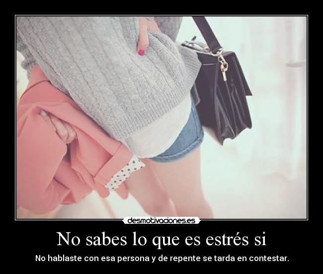 No sabes lo que es estrés si - No hablaste con esa persona y de repente se tarda en contestar.