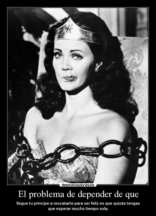 El problema de depender de que - llegue tu príncipe a rescatarte para ser feliz es que quizás tengas
que esperar mucho tiempo sola.