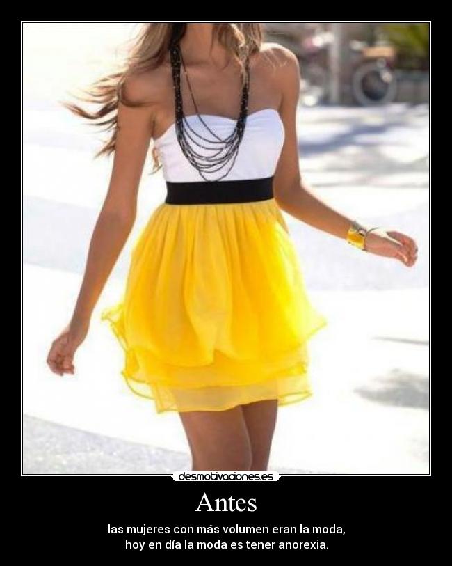 Antes - las mujeres con más volumen eran la moda,
hoy en día la moda es tener anorexia.