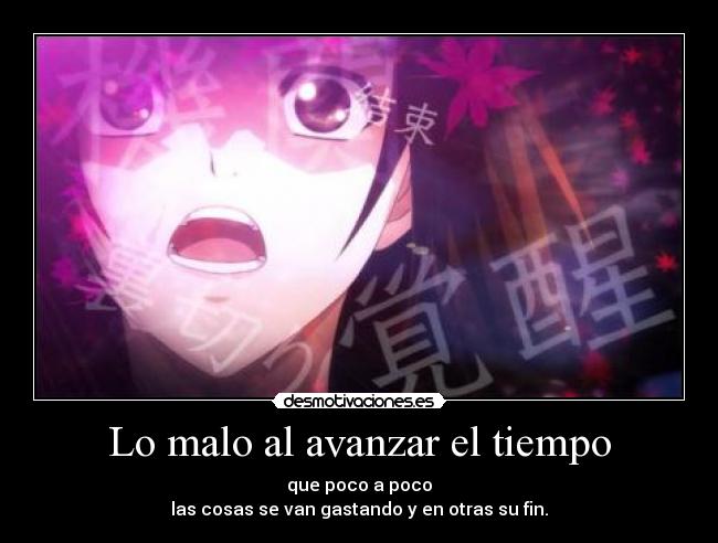 Lo malo al avanzar el tiempo - que poco a poco
las cosas se van gastando y en otras su fin.