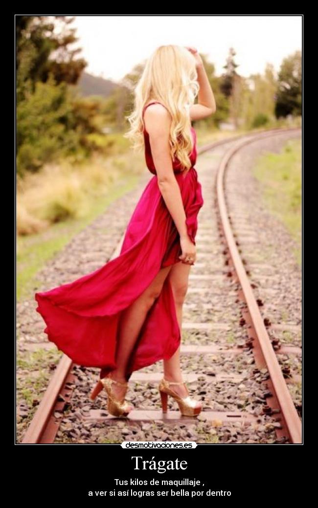 Trágate - Tus kilos de maquillaje ,
a ver si así logras ser bella por dentro