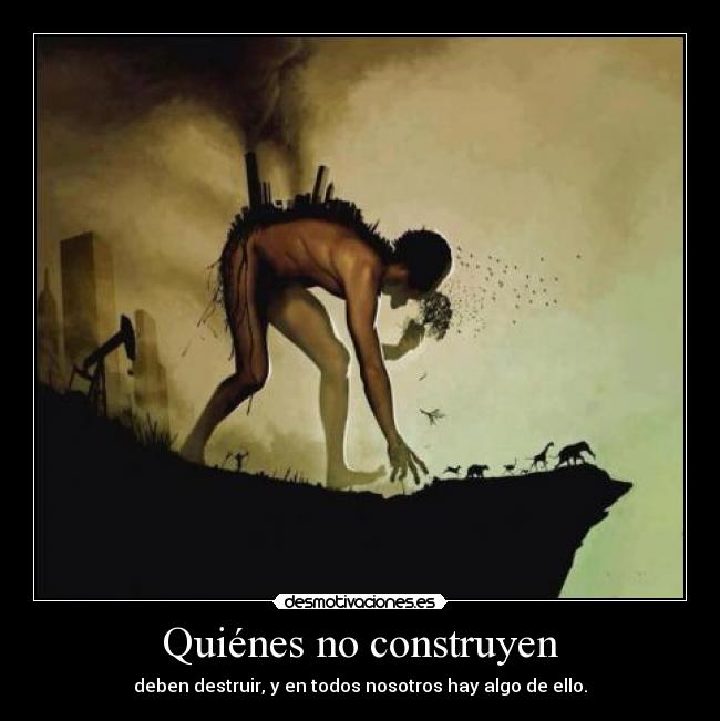 Quiénes no construyen - deben destruir, y en todos nosotros hay algo de ello.