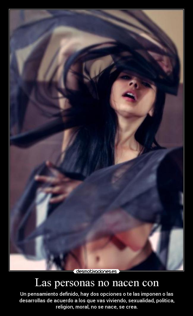 Las personas no nacen con - Un pensamiento definido, hay dos opciones o te las imponen o las
desarrollas de acuerdo a los que vas viviendo, sexualidad, politica,
religion, moral, no se nace, se crea.