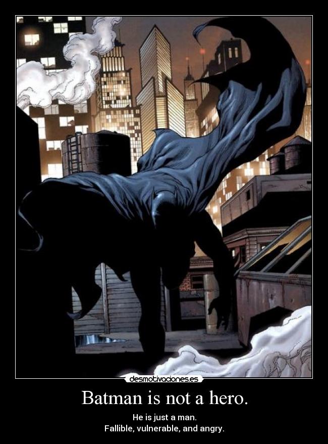 Batman is not a hero. - He is just a man.
Fallible, vulnerable, and angry.